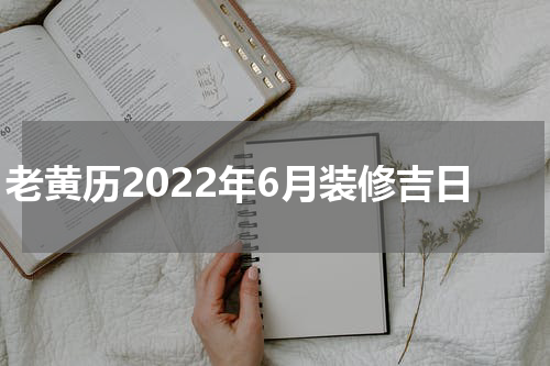 老黄历2022年6月装修吉日