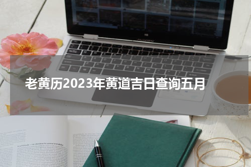 老黄历2023年黄道吉日查询五月