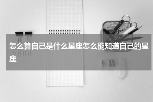 怎么算自己是什么星座怎么能知道自己的星座