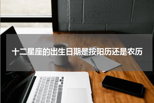 十二星座的出生日期是按阳历还是农历