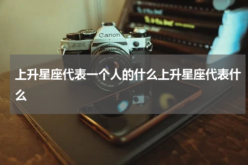 上升星座代表一个人的什么上升星座代表什么