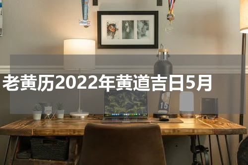 老黄历2022年黄道吉日5月