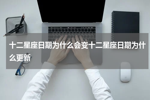 十二星座日期为什么会变十二星座日期为什么更新