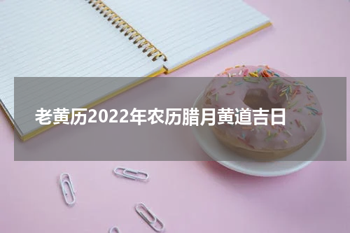 老黄历2022年农历腊月黄道吉日