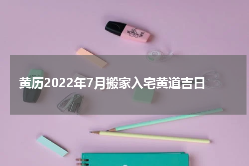 黄历2022年7月搬家入宅黄道吉日