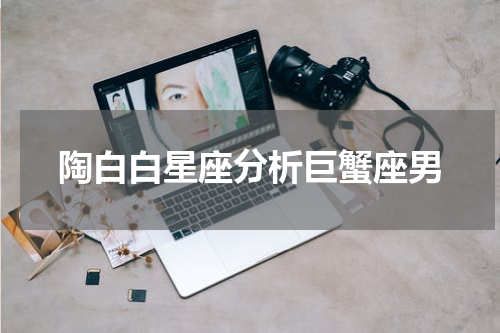 陶白白星座分析巨蟹座男