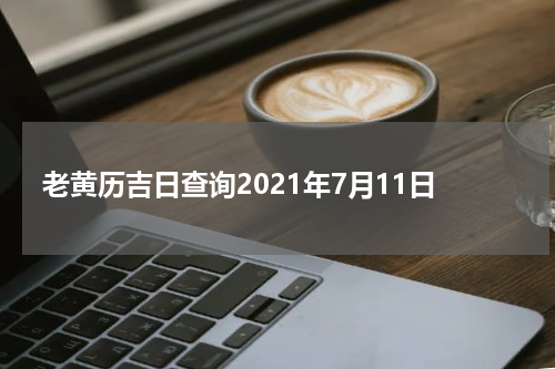 老黄历吉日查询2021年7月11日