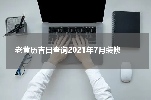 老黄历吉日查询2021年7月装修