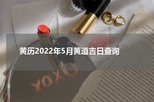 黄历2022年5月黄道吉日查询