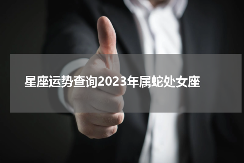 星座运势查询2023年属蛇处女座