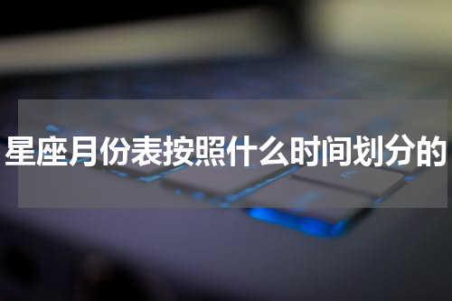星座月份表按照什么时间划分的
