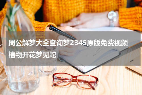 周公解梦大全查询梦2345原版免费视频植物开花梦见蛇