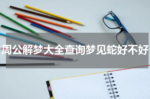 周公解梦大全查询梦见蛇好不好