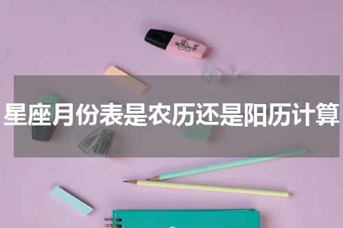 星座月份表是农历还是阳历计算