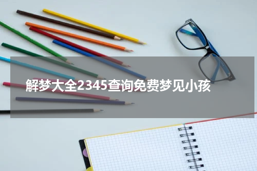 解梦大全2345查询免费梦见小孩