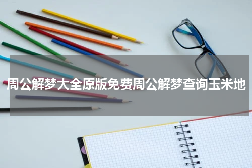 周公解梦大全原版免费周公解梦查询玉米地