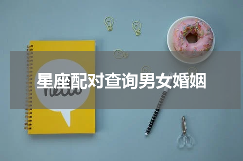 星座配对查询男女婚姻 婚姻星座配对表详解 星座最佳配对都有哪些