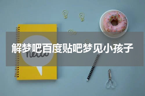 解梦吧百度贴吧梦见小孩子