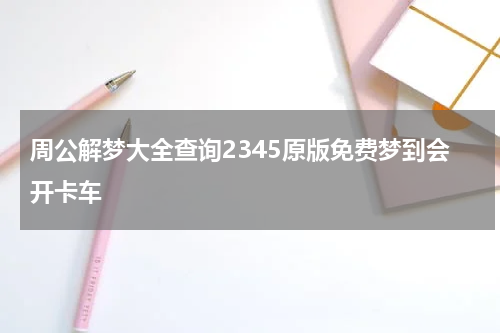 周公解梦大全查询2345原版免费梦到会开卡车