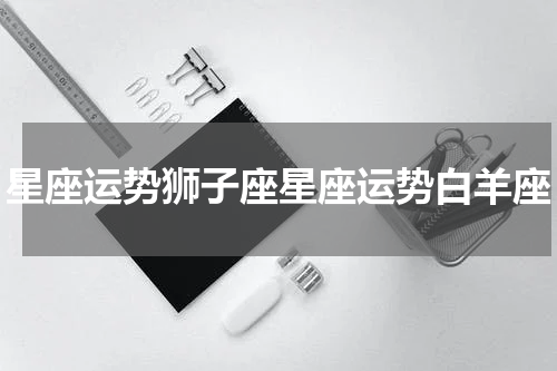 星座运势狮子座星座运势白羊座