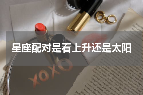星座配对是看上升还是太阳