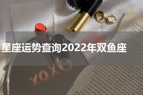 星座运势查询2022年双鱼座