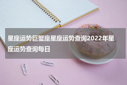 星座运势巨蟹座星座运势查询2022年星座运势查询每日