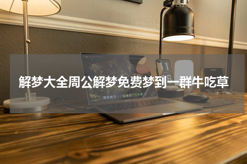解梦大全周公解梦免费梦到一群牛吃草