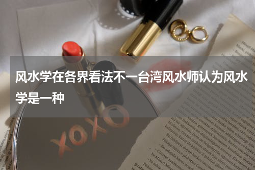 风水学在各界看法不一台湾风水师认为风水学是一种