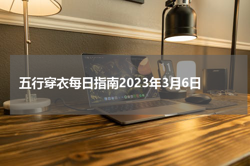 五行穿衣每日指南2023年3月6日