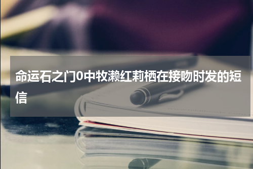 命运石之门0中牧濑红莉栖在接吻时发的短信