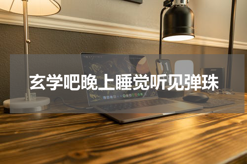 玄学吧晚上睡觉听见弹珠