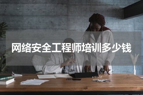 网络安全工程师培训多少钱