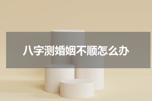 八字测婚姻不顺怎么办