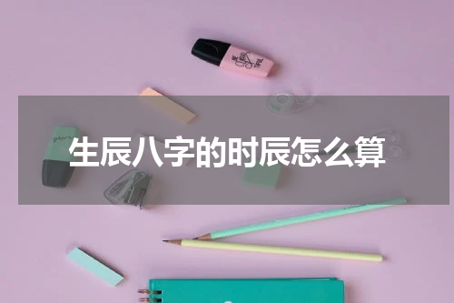 生辰八字的时辰怎么算