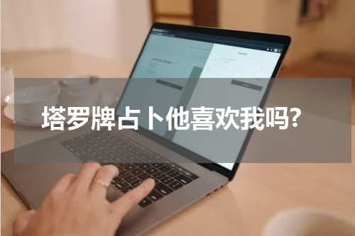 塔罗牌占卜他喜欢我吗?