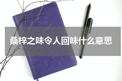 桑梓之味令人回味什么意思