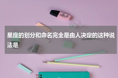 星座的划分和命名完全是由人决定的这种说法是