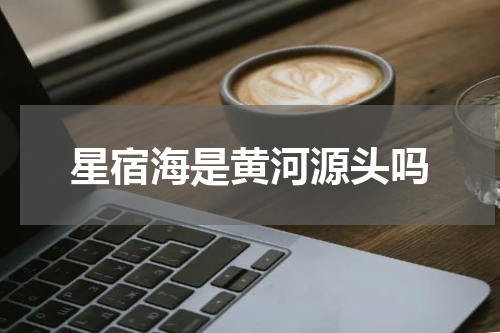 星宿海是黄河源头吗
