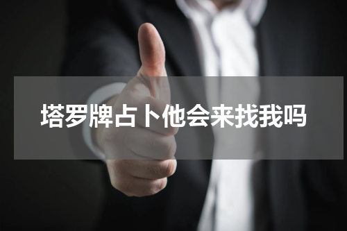 塔罗牌占卜他会来找我吗