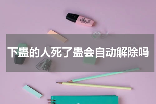 下蛊的人死了蛊会自动解除吗