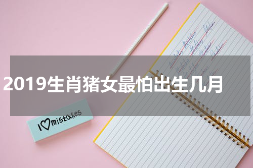 2019生肖猪女最怕出生几月