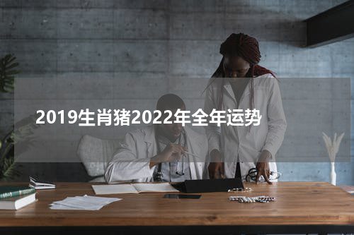 2019生肖猪2022年全年运势