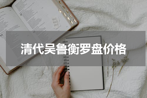 清代吴鲁衡罗盘价格
