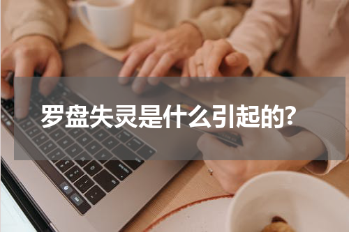 罗盘失灵是什么引起的?