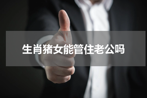 生肖猪女能管住老公吗