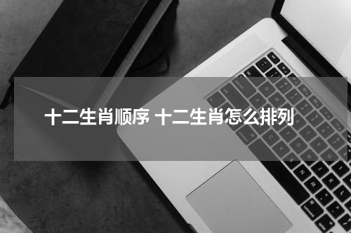 十二生肖顺序 十二生肖怎么排列