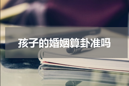 孩子的婚姻算卦准吗