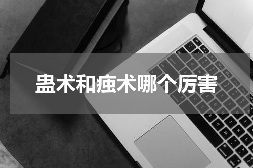蛊术和痋术哪个厉害