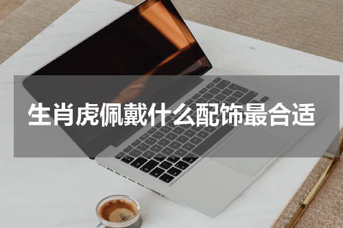 生肖虎佩戴什么配饰最合适